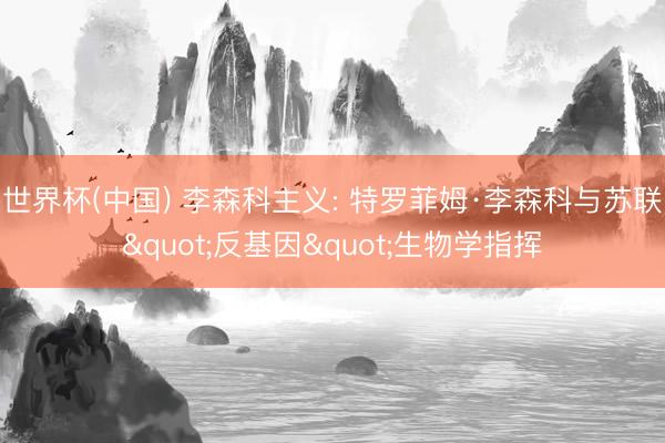 世界杯(中国) 李森科主义: 特罗菲姆·李森科与苏联"反基因"生物学指挥