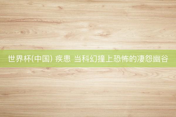 世界杯(中国) 疾患 当科幻撞上恐怖的凄怨幽谷