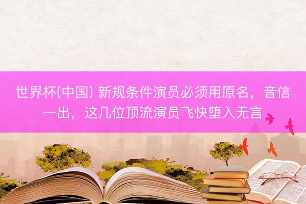 世界杯(中国) 新规条件演员必须用原名,音信一出,这几位顶流演员飞快堕入无言