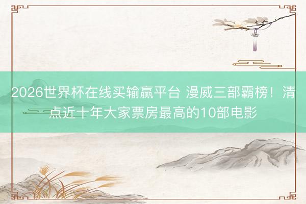 2026世界杯在线买输赢平台 漫威三部霸榜！清点近十年大家票房最高的10部电影