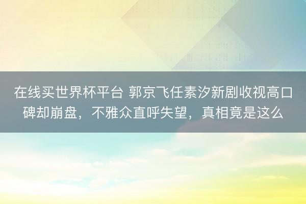 在线买世界杯平台 郭京飞任素汐新剧收视高口碑却崩盘，不雅众直呼失望，真相竟是这么