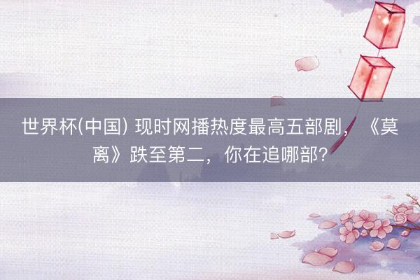世界杯(中国) 现时网播热度最高五部剧，《莫离》跌至第二，你在追哪部？