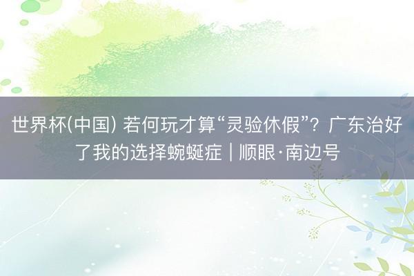 世界杯(中国) 若何玩才算“灵验休假”？广东治好了我的选择蜿蜒症 | 顺眼·南边号