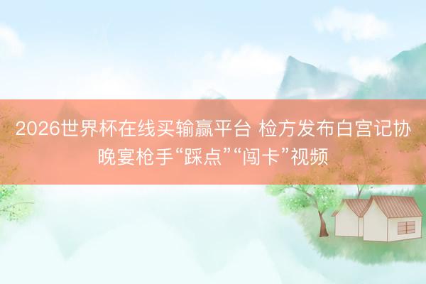 2026世界杯在线买输赢平台 检方发布白宫记协晚宴枪手“踩点”“闯卡”视频