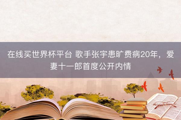 在线买世界杯平台 歌手张宇患旷费病20年,爱妻十一郎首度公开内情