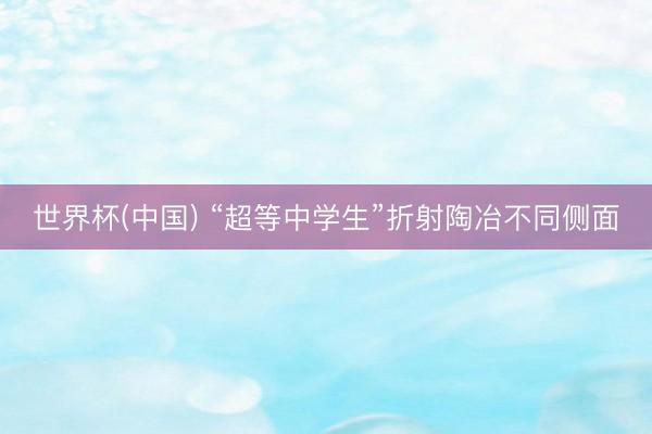 世界杯(中国) “超等中学生”折射陶冶不同侧面