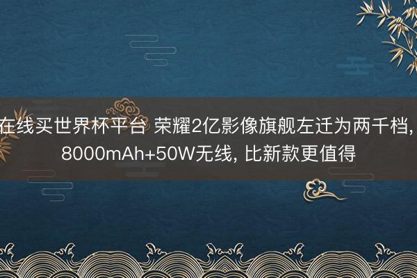 在线买世界杯平台 荣耀2亿影像旗舰左迁为两千档， 8000mAh+50W无线， 比新款更值得