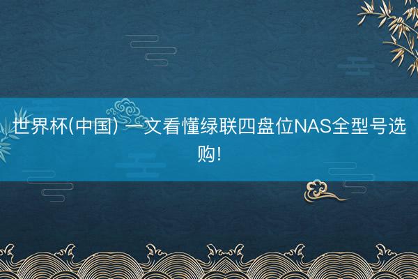 世界杯(中国) 一文看懂绿联四盘位NAS全型号选购!