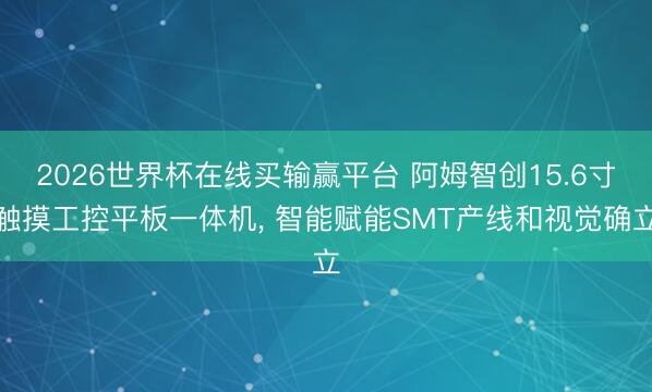 2026世界杯在线买输赢平台 阿姆智创15.6寸触摸工控平板一体机， 智能赋能SMT产线和视觉确立