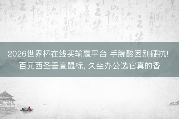 2026世界杯在线买输赢平台 手腕酸困别硬抗! 百元西圣垂直鼠标， 久坐办公选它真的香