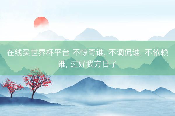 在线买世界杯平台 不惊奇谁， 不调侃谁， 不依赖谁， 过好我方日子
