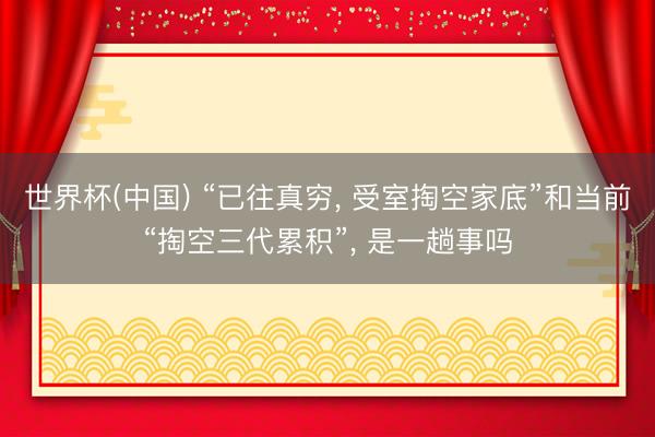 世界杯(中国) “已往真穷， 受室掏空家底”和当前“掏空三代累积”， 是一趟事吗