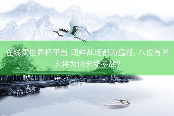 在线买世界杯平台 朝鲜战场都为猛将， 八位有名虎将为何未能参战?