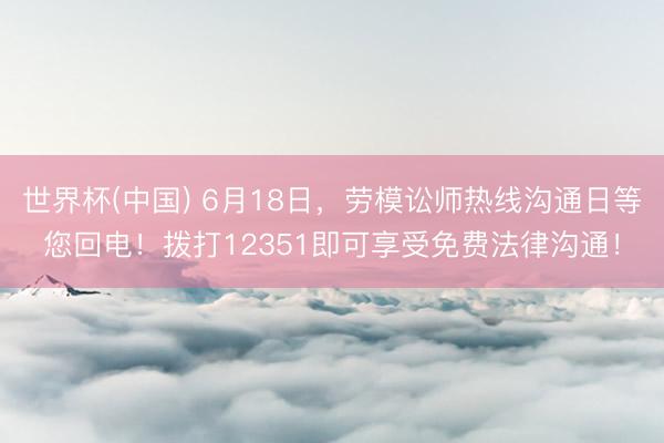 世界杯(中国) 6月18日，劳模讼师热线沟通日等您回电！拨打12351即可享受免费法律沟通！