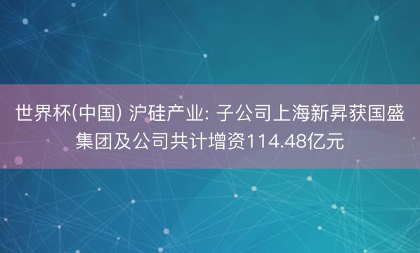 世界杯(中国) 沪硅产业: 子公司上海新昇获国盛集团及公司共计增资114.48亿元