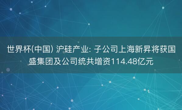 世界杯(中国) 沪硅产业: 子公司上海新昇将获国盛集团及公司统共增资114.48亿元